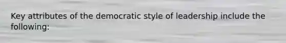 Key attributes of the democratic style of leadership include the following: