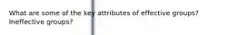 What are some of the key attributes of effective groups? Ineffective groups?