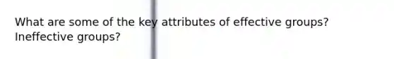 What are some of the key attributes of effective groups? Ineffective groups?