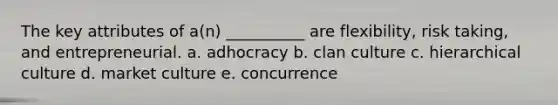 The key attributes of a(n) __________ are flexibility, risk taking, and entrepreneurial. a. adhocracy b. clan culture c. hierarchical culture d. market culture e. concurrence