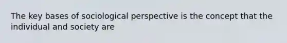 The key bases of sociological perspective is the concept that the individual and society are