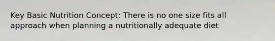 Key Basic Nutrition Concept: There is no one size fits all approach when planning a nutritionally adequate diet