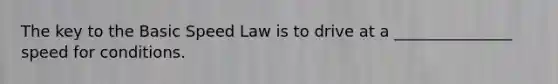 The key to the Basic Speed Law is to drive at a _______________ speed for conditions.