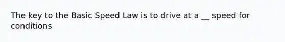 The key to the Basic Speed Law is to drive at a __ speed for conditions