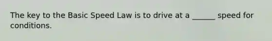 The key to the Basic Speed Law is to drive at a ______ speed for conditions.