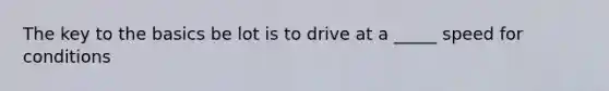 The key to the basics be lot is to drive at a _____ speed for conditions