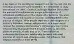 A key basis of the sociological perspective is the concept that the individual and society are inseparable. It is impossible to study one without the other. *German sociologist Norbert Elias called the process of simultaneously analyzing the behavior of individuals and the society that shapes that behavior figuration. *An application that makes this concept understandable is the practice of religion. While people experience their religions in a distinctly individual manner, religion exists in a larger social context. For instance, an individual's religious practice may be influenced by what government dictates, holidays, teachers, places of worship, rituals, and so on. These influences underscore the important relationship between individual practices of religion and social pressures that influence that religious experience (Elias 1978).