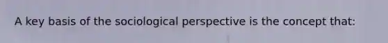 A key basis of the sociological perspective is the concept that: