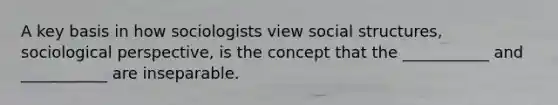 A key basis in how sociologists view social structures, sociological perspective, is the concept that the ___________ and ___________ are inseparable.