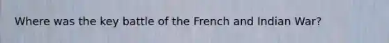 Where was the key battle of the French and Indian War?