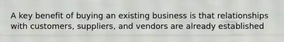 A key benefit of buying an existing business is that relationships with customers, suppliers, and vendors are already established