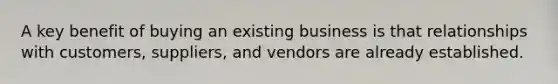 A key benefit of buying an existing business is that relationships with customers, suppliers, and vendors are already established.