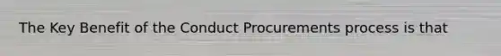 The Key Benefit of the Conduct Procurements process is that