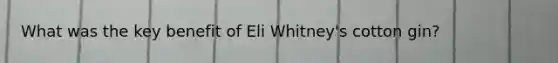What was the key benefit of Eli Whitney's cotton gin?
