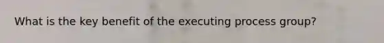 What is the key benefit of the executing process group?