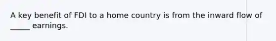 A key benefit of FDI to a home country is from the inward flow of _____ earnings.