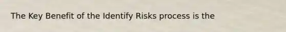 The Key Benefit of the Identify Risks process is the