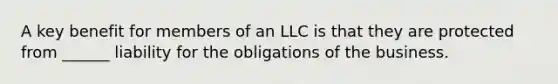 A key benefit for members of an LLC is that they are protected from ______ liability for the obligations of the business.