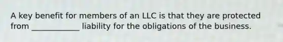 A key benefit for members of an LLC is that they are protected from ____________ liability for the obligations of the business.