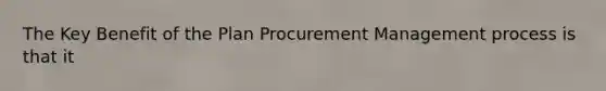 The Key Benefit of the Plan Procurement Management process is that it