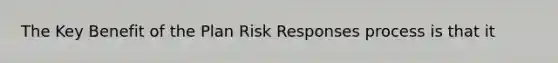 The Key Benefit of the Plan Risk Responses process is that it