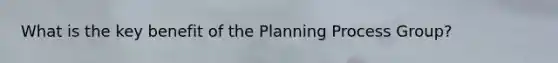 What is the key benefit of the Planning Process Group?