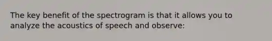 The key benefit of the spectrogram is that it allows you to analyze the acoustics of speech and observe: