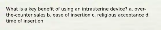 What is a key benefit of using an intrauterine device? a. over-the-counter sales b. ease of insertion c. religious acceptance d. time of insertion