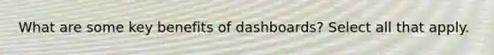 What are some key benefits of dashboards? Select all that apply.