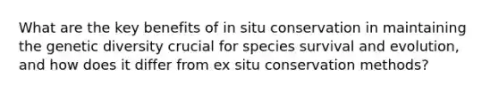 What are the key benefits of in situ conservation in maintaining the genetic diversity crucial for species survival and evolution, and how does it differ from ex situ conservation methods?