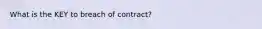 What is the KEY to breach of contract?