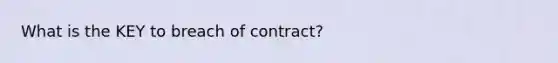 What is the KEY to breach of contract?