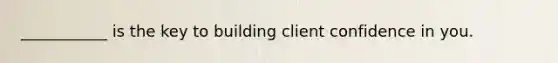 ___________ is the key to building client confidence in you.