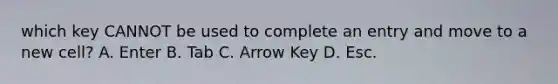 which key CANNOT be used to complete an entry and move to a new cell? A. Enter B. Tab C. Arrow Key D. Esc.