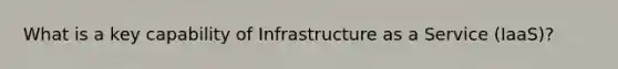 What is a key capability of Infrastructure as a Service (IaaS)?