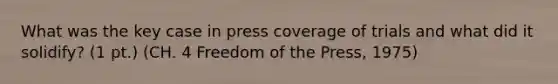 What was the key case in press coverage of trials and what did it solidify? (1 pt.) (CH. 4 Freedom of the Press, 1975)