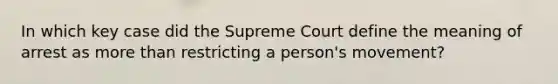 In which key case did the Supreme Court define the meaning of arrest as more than restricting a person's movement?