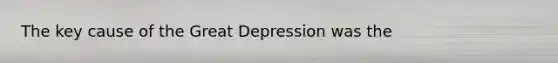 The key cause of the Great Depression was the