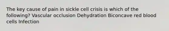 The key cause of pain in sickle cell crisis is which of the following? Vascular occlusion Dehydration Biconcave red blood cells Infection