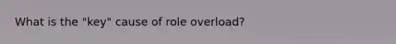 What is the "key" cause of role overload?