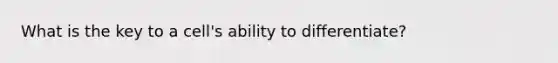 What is the key to a cell's ability to differentiate?