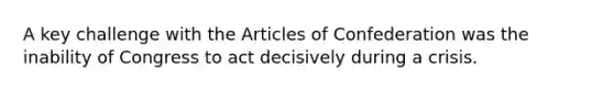 A key challenge with the Articles of Confederation was the inability of Congress to act decisively during a crisis.