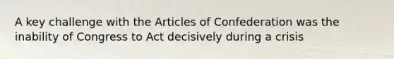 A key challenge with the Articles of Confederation was the inability of Congress to Act decisively during a crisis