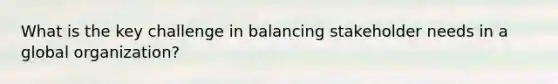 What is the key challenge in balancing stakeholder needs in a global organization?