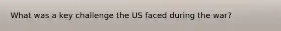 What was a key challenge the US faced during the war?