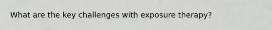 What are the key challenges with exposure therapy?