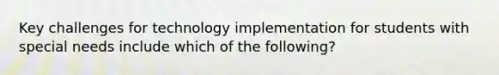 Key challenges for technology implementation for students with special needs include which of the following?