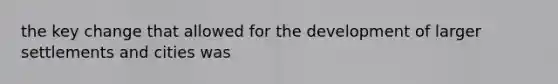 the key change that allowed for the development of larger settlements and cities was