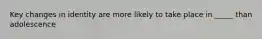Key changes in identity are more likely to take place in _____ than adolescence