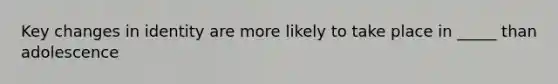 Key changes in identity are more likely to take place in _____ than adolescence